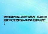 电脑电源的额定功率什么意思（电脑电源的额定功率是指输入功率还是输出功率?）