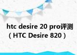 htc desire 20 pro评测（HTC Desire 820）