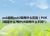 puk码和puk2码有什么区别（PUK2码是什么?和PUK码有什么不同?）
