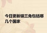 今日更新银三角包括哪几个国家