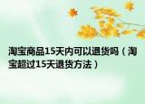 淘宝商品15天内可以退货吗（淘宝超过15天退货方法）