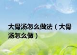 大骨汤怎么做法（大骨汤怎么做）