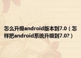 怎么升级android版本到7.0（怎样把android系统升级到7.0?）