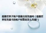魔兽世界子账户需要分别充值吗（魔兽世界有充值卡的帐户和密码怎么充值?）