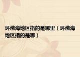 环渤海地区指的是哪里（环渤海地区指的是哪）