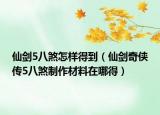仙剑5八煞怎样得到（仙剑奇侠传5八煞制作材料在哪得）