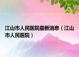 江山市人民医院最新消息（江山市人民医院）