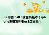 5s 需要ios8.0或更高版本（iphone5可以运行ios8版本吗）