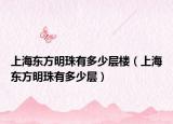 上海东方明珠有多少层楼（上海东方明珠有多少层）