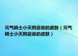 元气骑士小天狗是谁的皮肤（元气骑士小天狗是谁的皮肤）