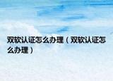 双软认证怎么办理（双软认证怎么办理）