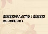 肯德基早餐几点开卖（肯德基早餐几点到几点）