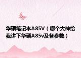 华硕笔记本A85V（哪个大神给我讲下华硕A85v及各参数）