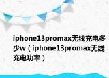 iphone13promax无线充电多少w（iphone13promax无线充电功率）