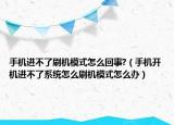 手机进不了刷机模式怎么回事?（手机开机进不了系统怎么刷机模式怎么办）