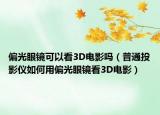 偏光眼镜可以看3D电影吗（普通投影仪如何用偏光眼镜看3D电影）