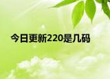 今日更新220是几码