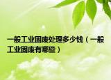 一般工业固废处理多少钱（一般工业固废有哪些）