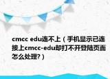 cmcc edu连不上（手机显示已连接上cmcc-edu却打不开登陆页面怎么处理?）