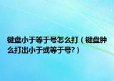 键盘小于等于号怎么打（键盘肿么打出小于或等于号?）