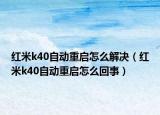 红米k40自动重启怎么解决（红米k40自动重启怎么回事）