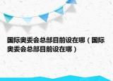 国际奥委会总部目前设在哪（国际奥委会总部目前设在哪）