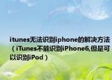 itunes无法识别iphone的解决方法（iTunes不能识别iPhone6,但是可以识别iPod）