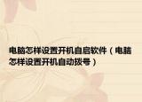 电脑怎样设置开机自启软件（电脑怎样设置开机自动拨号）