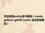 无法安装nvidia显卡驱动（nvidia geforce gt430 nvidia 没法安装驱动）