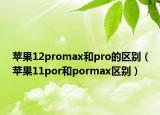 苹果12promax和pro的区别（苹果11por和pormax区别）