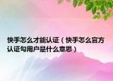快手怎么才能认证（快手怎么官方认证勾用户是什么意思）