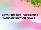 买房子怎么知道公摊面积（住房公摊面积怎么看 怎么才能知道自家的房子公摊面积是否合理）