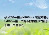 gtx760m和gtx860m（笔记本的gtx860m是一个好不好的显卡?相比于哪一个显卡?）