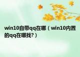 win10自带qq在哪（win10内置的qq在哪找?）