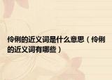 伶俐的近义词是什么意思（伶俐的近义词有哪些）