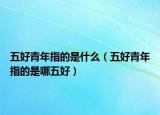 五好青年指的是什么（五好青年指的是哪五好）