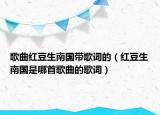 歌曲红豆生南国带歌词的（红豆生南国是哪首歌曲的歌词）