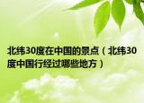 北纬30度在中国的景点（北纬30度中国行经过哪些地方）