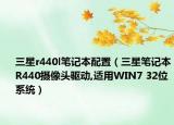 三星r440l笔记本配置（三星笔记本R440摄像头驱动,适用WIN7 32位系统）