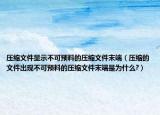 压缩文件显示不可预料的压缩文件末端（压缩的文件出现不可预料的压缩文件末端是为什么?）