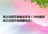 龙之谷毁灭者输出手法（20分跪求龙之谷毁灭者刷图加点）