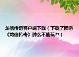 龙信传奇客户端下载（下载了网游《龙信传奇》肿么不能玩??）