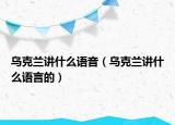 乌克兰讲什么语音（乌克兰讲什么语言的）