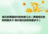 现在的美国纽约时间是几点（美国现在的时间是多少,纽约现在的时间是多少）