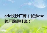 cdc长沙厂牌（长沙csc的厂牌是什么）