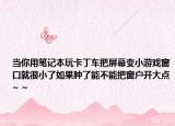当你用笔记本玩卡丁车把屏幕变小游戏窗口就很小了如果肿了能不能把窗户开大点~ ~