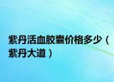 紫丹活血胶囊价格多少（紫丹大道）
