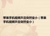 苹果手机视频声音突然变小（苹果手机视频声音突然变小）