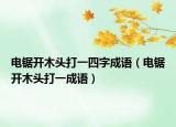 电锯开木头打一四字成语（电锯开木头打一成语）