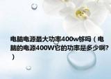 电脑电源最大功率400w够吗（电脑的电源400W它的功率是多少啊?）